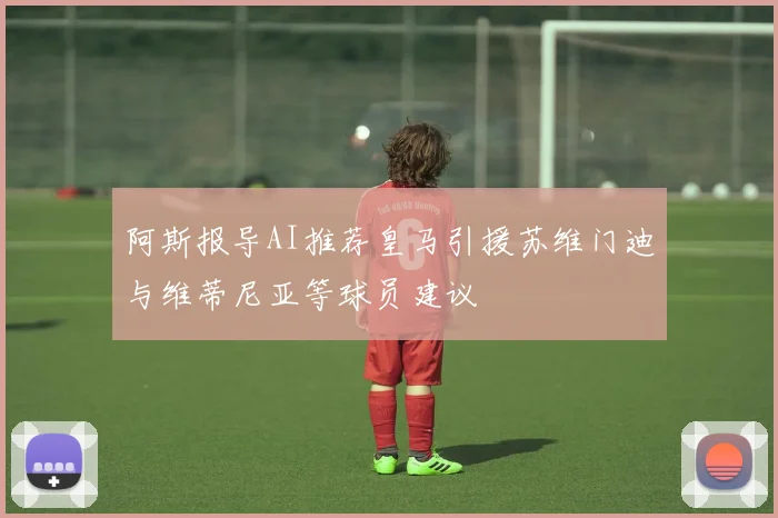 阿斯报导AI推荐皇马引援苏维门迪与维蒂尼亚等球员建议